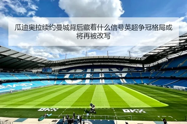 瓜迪奥拉续约曼城背后藏着什么信号英超争冠格局或将再被改写